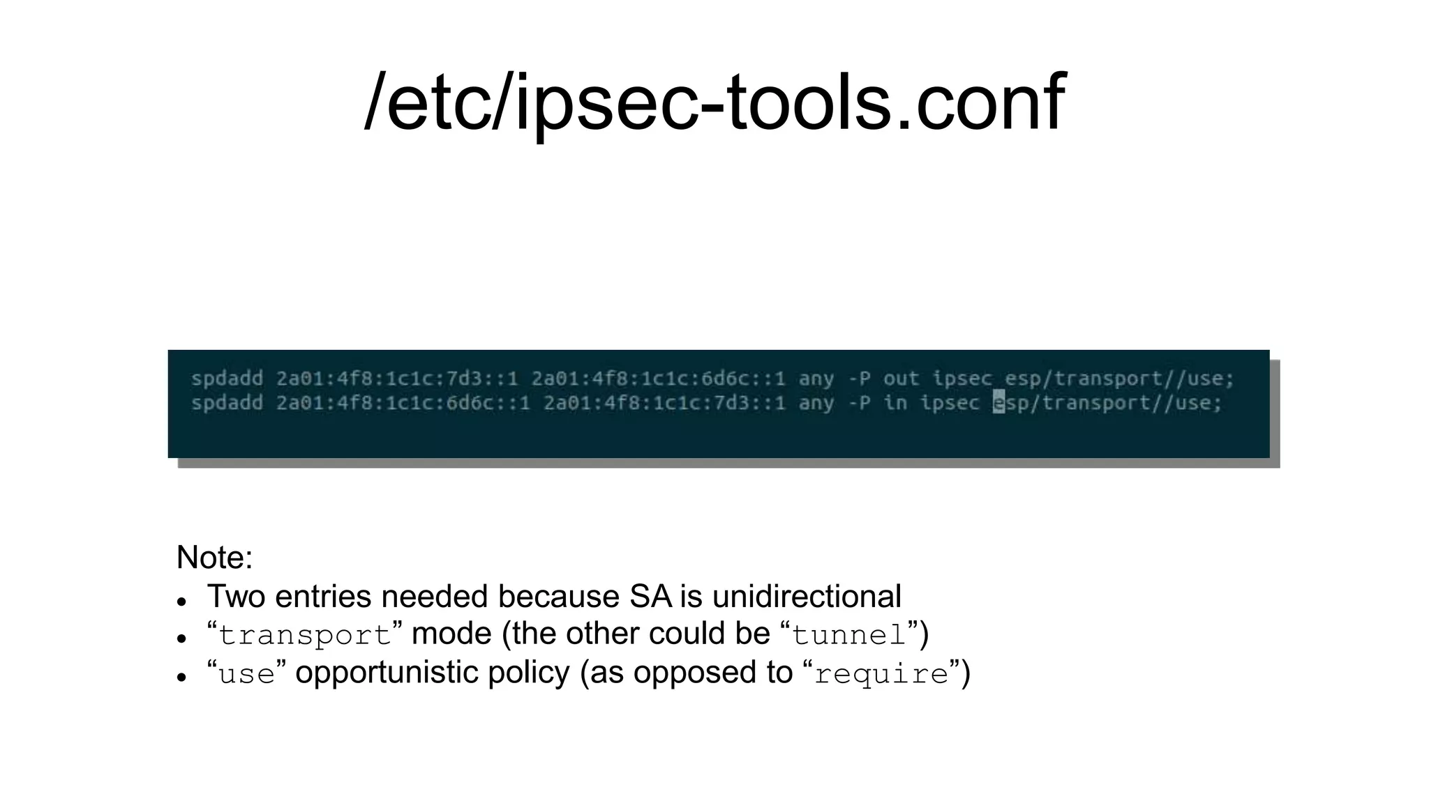 /etc/ipsec-tools.conf
Note:
 Two entries needed because SA is unidirectional
 “transport” mode (the other could be “tunnel”)
 “use” opportunistic policy (as opposed to “require”)
 