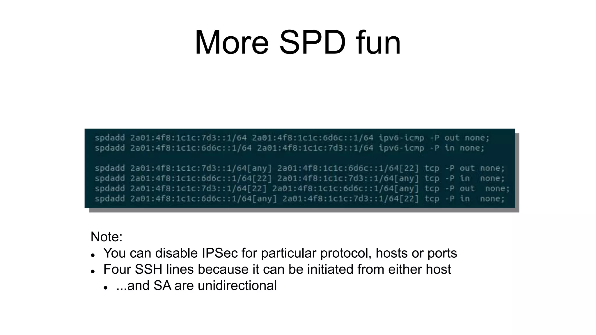More SPD fun
Note:
 You can disable IPSec for particular protocol, hosts or ports
 Four SSH lines because it can be initiated from either host
 ...and SA are unidirectional
 