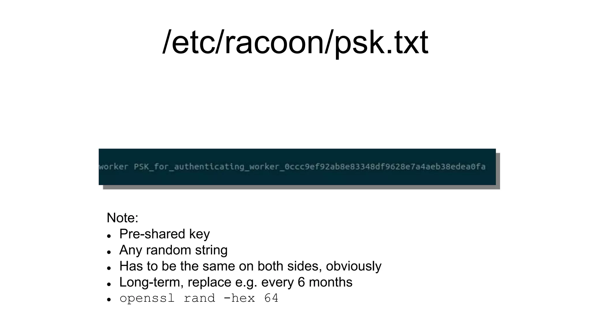 /etc/racoon/psk.txt
Note:
 Pre-shared key
 Any random string
 Has to be the same on both sides, obviously
 Long-term, replace e.g. every 6 months
 openssl rand -hex 64
 