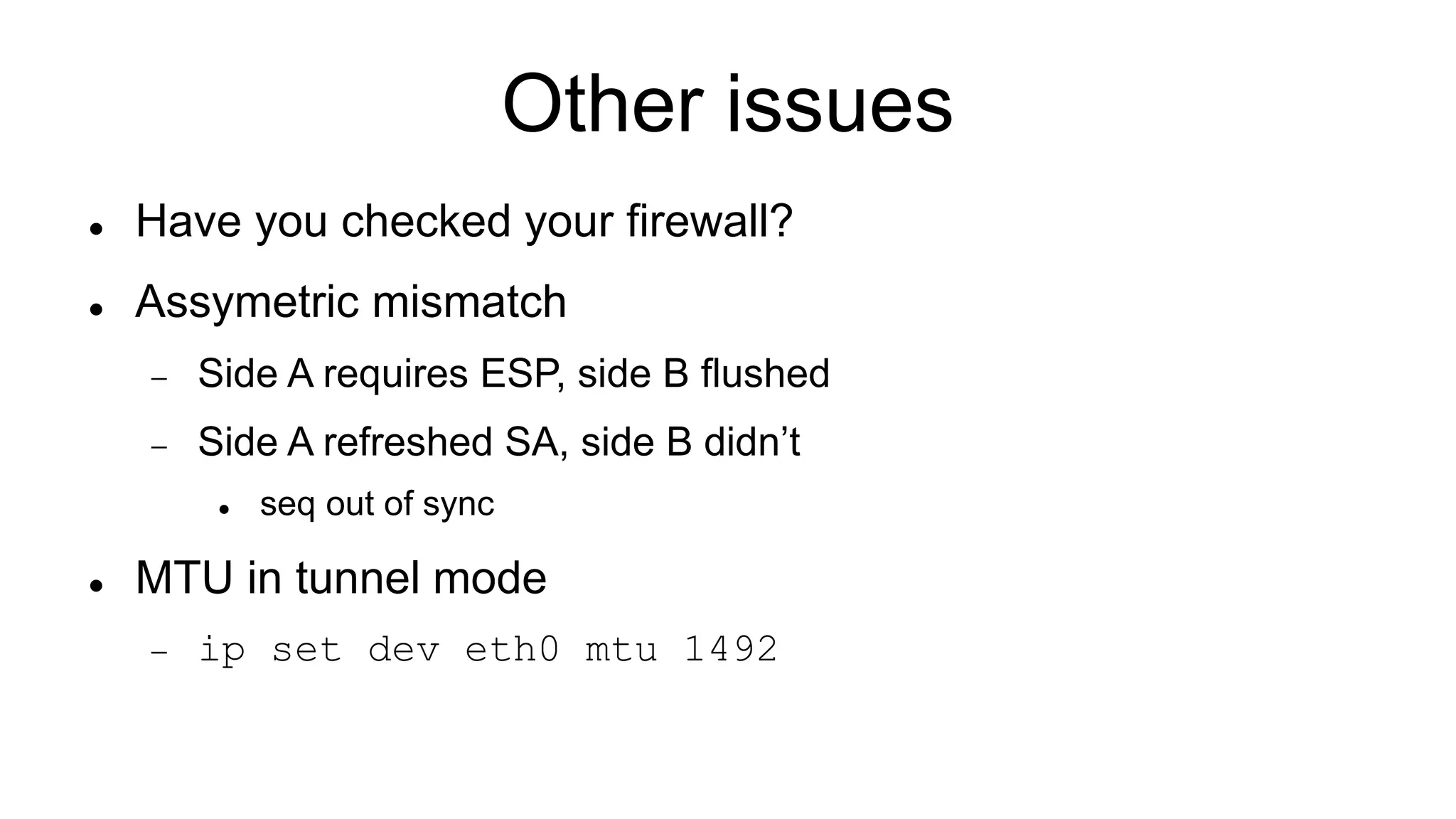 Other issues
 Have you checked your firewall?
 Assymetric mismatch
 Side A requires ESP, side B flushed
 Side A refreshed SA, side B didn’t
 seq out of sync
 MTU in tunnel mode
 ip set dev eth0 mtu 1492
 