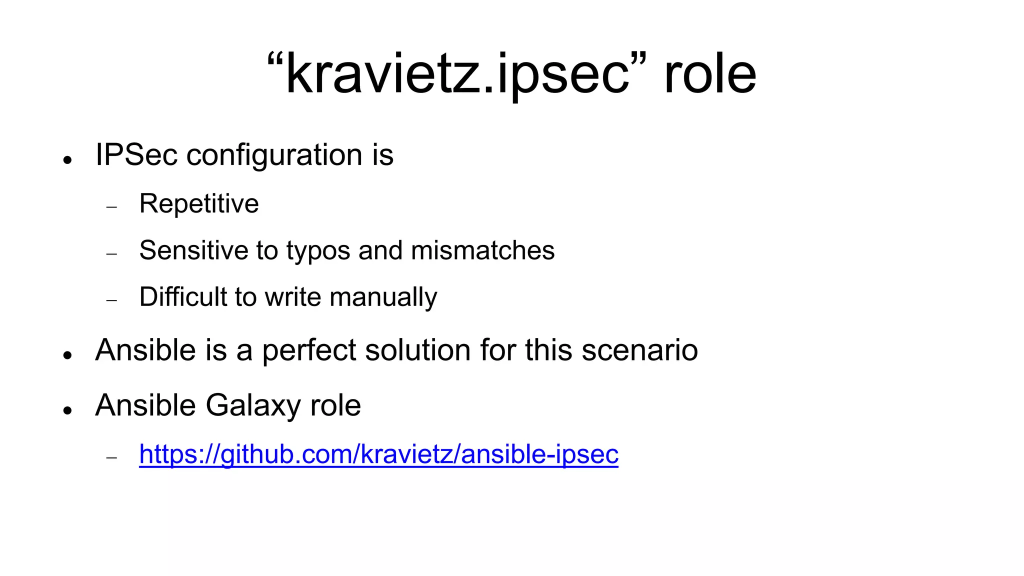 “kravietz.ipsec” role
 IPSec configuration is
 Repetitive
 Sensitive to typos and mismatches
 Difficult to write manually
 Ansible is a perfect solution for this scenario
 Ansible Galaxy role
 https://github.com/kravietz/ansible-ipsec
 