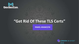LONDON 18-19 OCT
2018
“Get Rid Of These TLS Certs”
PAWEL KRAWCZYK
 