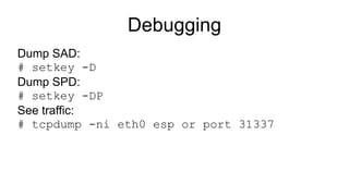 Debugging
Dump SAD:
# setkey -D
Dump SPD:
# setkey -DP
See traffic:
# tcpdump -ni eth0 esp or port 31337
 