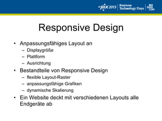 Responsive Design
•  Anpassungsfähiges Layout an
–  Displaygröße
–  Plattform
–  Ausrichtung
•  Bestandteile von Responsive Design
–  flexible Layout-Raster
–  anpassungsfähige Grafiken
–  dynamische Skalierung
•  Ein Website deckt mit verschiedenen Layouts alle
Endgeräte ab
 