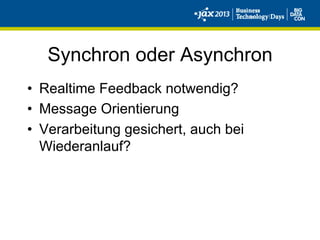Synchron oder Asynchron
•  Realtime Feedback notwendig?
•  Message Orientierung
•  Verarbeitung gesichert, auch bei
Wiederanlauf?
 