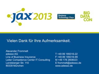Vielen Dank für Ihre Aufmerksamkeit.
Alexander Frommelt
adesso AG T +49 89 189316-22
Line of Business Insurance F +49 89 189316-99
Leiter Competence Center IT Consulting M +49 178 2808023
Landsberger Str. 110 E frommelt@adesso.de
80339 München www.adesso.de
 