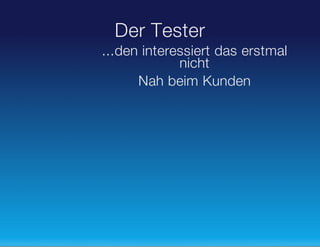 Der Tester
...den interessiert das erstmal
nicht
Nah beim Kunden

 