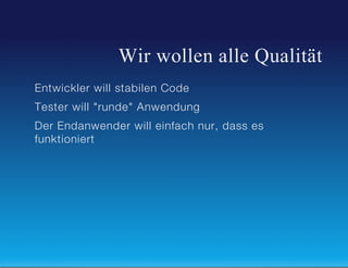 Wir wollen alle Qualität
Entwickler will stabilen Code
Tester will "runde" Anwendung
Der Endanwender will einfach nur, dass es
funktioniert

 