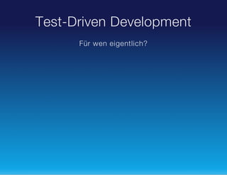 Test-Driven Development
Für wen eigentlich?

 