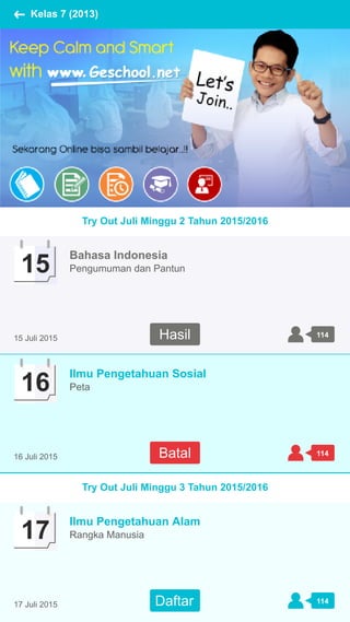 Kelas 7 (2013)
Try Out Juli Minggu 2 Tahun 2015/2016
11415 Juli 2015
15
Bahasa Indonesia
Pengumuman dan Pantun
11416 Juli 2015
16
Ilmu Pengetahuan Sosial
Peta
Try Out Juli Minggu 3 Tahun 2015/2016
11417 Juli 2015
17
Ilmu Pengetahuan Alam
Rangka Manusia
Hasil
Batal
Daftar
 