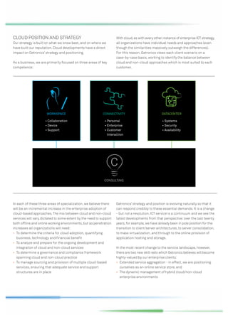 CLOUD POSITION AND STRATEGY                                          With cloud, as with every other instance of enterprise ICT strategy,
Our strategy is built on what we know best, and on where we          all organizations have individual needs and approaches (even
have built our reputation. Cloud developments have a direct          though the similarities massively outweigh the differences).
impact on Getronics’ strategy and positioning.                       For this reason, Getronics views each client scenario on a
                                                                     case-by-case basis, working to identify the balance between
As a business, we are primarily focused on three areas of key        cloud and non-cloud approaches which is most suited to each
competence:                                                          customer.




In each of these three areas of specialization, we believe there     Getronics’ strategy and position is evolving naturally so that it
will be an incremental increase in the enterprise adoption of        can respond credibly to these essential demands. It is a change
cloud-based approaches. The mix between cloud and non-cloud          - but not a revolution. ICT service is a continuum and we see the
services will vary, dictated to some extent by the need to support   latest developments from that perspective: over the last twenty
both ofﬂine and online working environments, but as penetration      years, for example, we have already been in pole position for the
increases all organizations will need:                               transition to client/server architectures, to server consolidation,
• To determine the criteria for cloud adoption, quantifying          to mass virtualization, and through to the online provision of
  business, technology and ﬁnancial beneﬁt                           application hosting and storage.
• To analyze and prepare for the ongoing development and
  integration of cloud and non-cloud services                        In the most recent change to the service landscape, however,
• To determine a governance and compliance framework                 there are two new skill-sets which Getronics believes will become
  spanning cloud and non-cloud practice                              highly-valued by our enterprise clients:
• To manage sourcing and provision of multiple cloud-based           • Extended service aggregation - in effect, we are positioning
  services, ensuring that adequate service and support                 ourselves as an online service store, and
  structures are in place                                            • The dynamic management of hybrid cloud/non-cloud
                                                                       enterprise environments
 