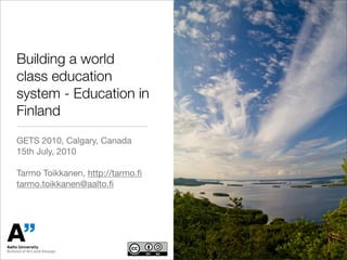 Building a world
class education
system - Education in
Finland
GETS 2010, Calgary, Canada
15th July, 2010

Tarmo Toikkanen, http://tarmo.ﬁ
tarmo.toikkanen@aalto.ﬁ
 