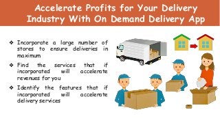 Accelerate Profits for Your Delivery
Industry With On Demand Delivery App
❖ Incorporate a large number of
stores to ensure deliveries in
maximum
❖ Find the services that if
incorporated will accelerate
revenues for you
❖ Identify the features that if
incorporated will accelerate
delivery services
 