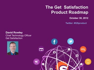 The Get Satisfaction
                             Product Roadmap
                                       October 30, 2012

                                    Twitter: #GSproduct



David Rowley
Chief Technology Ofﬁcer
Get Satisfaction
 