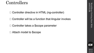 2015
Alexandre
Marreiros
WorkShoprGettingStartWith
ANGULAR
Controllers
Controller directive in HTML (ng-controller)
Controller will be a function that Angular invokes
Controller takes a $scope parameter
Attach model to $scope
 