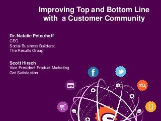 Improving Top and Bottom Line
                 with a Customer Community

Dr. Natalie Petouhoff
CEO
Social Business Builders:
The Results Group


Scott Hirsch
Vice President Product Marketing
Get Satisfaction
 