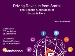 Driving Revenue from Social
                The Second Generation of
                     Social is Here

                                       Twitter: #SMEngage



Azita Martin
VP Marketing
@AzitaMartin

Josh Morris
Solution Engineer
@JoshfromMaine
 