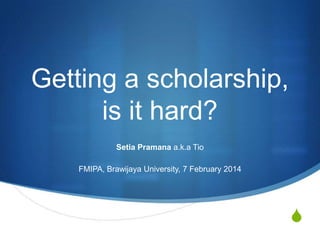 Getting a scholarship,
is it hard?
Setia Pramana a.k.a Tio
FMIPA, Brawijaya University, 7 February 2014

S

 