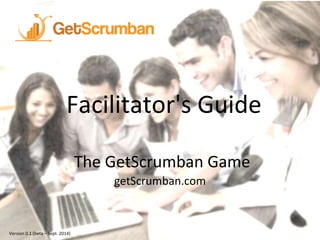 Facilitator's Guide 
The GetScrumban Game 
getScrumban.com 
Version 0.1 (beta – Sept. 2014) 
 