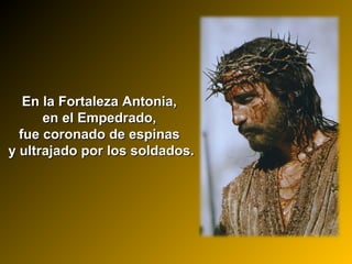 En la Fortaleza Antonia,En la Fortaleza Antonia,
en el Empedrado,en el Empedrado,
fue coronado de espinasfue coronado de espinas
y ultrajado por los soldados.y ultrajado por los soldados.
 