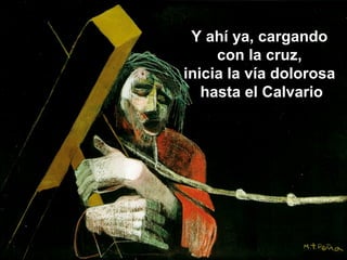 Y ahí ya, cargando
con la cruz,
inicia la vía dolorosa
hasta el Calvario
 