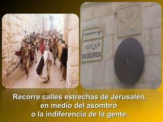 Recorre calles estrechas de Jerusalén,Recorre calles estrechas de Jerusalén,
en medio del asombroen medio del asombro
o la indiferencia de la gente.o la indiferencia de la gente.
 