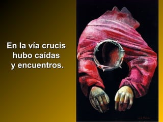 En la vía crucisEn la vía crucis
hubo caídashubo caídas
y encuentros.y encuentros.
 