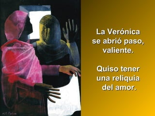 La VerónicaLa Verónica
se abrió paso,se abrió paso,
valiente.valiente.
Quiso tenerQuiso tener
una reliquiauna reliquia
del amor.del amor.
 