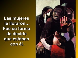 Las mujeresLas mujeres
le lloraron…le lloraron…
Fue su formaFue su forma
de decirlede decirle
que estabanque estaban
con él.con él.
 
