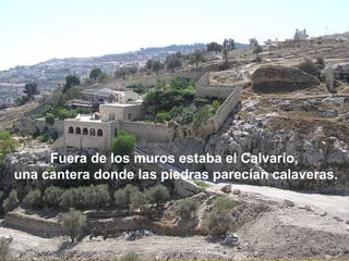 Fuera de los muros estaba el Calvario,
una cantera donde las piedras parecían calaveras.
 