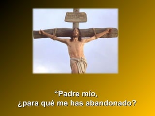 ““Padre mío,Padre mío,
¿para qué me has abandonado?¿para qué me has abandonado?
 