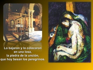 Lo bajaron y lo colocaronLo bajaron y lo colocaron
en una losa,en una losa,
la piedra de la unción,la piedra de la unción,
que hoy besan los peregrinos.que hoy besan los peregrinos.
 