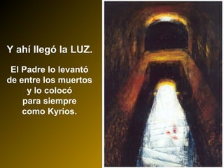 Y ahí llegó la LUZ.
El Padre lo levantó
de entre los muertos
y lo colocó
para siempre
como Kyrios.
 