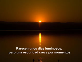 Parecen unos días luminosos,
pero una oscuridad crece por momentos
 