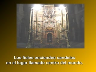 Los fieles encienden candelasLos fieles encienden candelas
en el lugar llamado centro del mundo.en el lugar llamado centro del mundo.
 