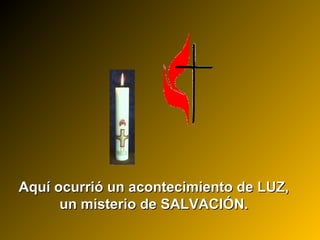 Aquí ocurrió un acontecimiento de LUZ,Aquí ocurrió un acontecimiento de LUZ,
un misterio de SALVACIÓN.un misterio de SALVACIÓN.
 