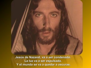 Jesús de Nazaret, va a ser condenado.Jesús de Nazaret, va a ser condenado.
La luz va a ser expulsada.La luz va a ser expulsada.
Y el mundo se va a quedar a oscuras.Y el mundo se va a quedar a oscuras.
 