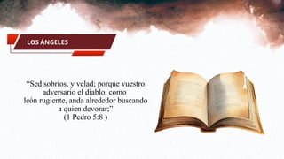 LOS ÁNGELES
“Sed sobrios, y velad; porque vuestro
adversario el diablo, como
león rugiente, anda alrededor buscando
a quien devorar;”
(1 Pedro 5:8 )
 