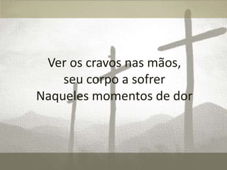 Ver os cravos nas mãos,
seu corpo a sofrer
Naqueles momentos de dor

 