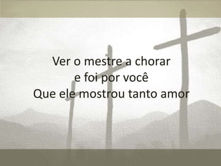 Ver o mestre a chorar
e foi por você
Que ele mostrou tanto amor

 