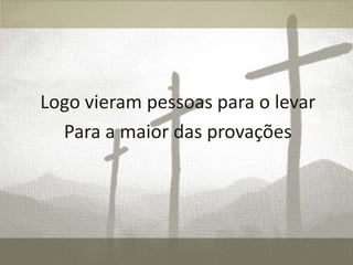 Logo vieram pessoas para o levar
Para a maior das provações

 