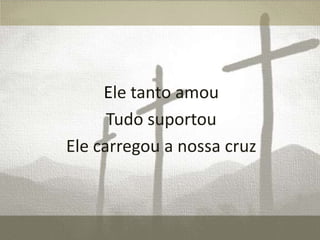 Ele tanto amou
Tudo suportou
Ele carregou a nossa cruz

 
