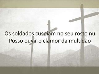 Os soldados cuspiam no seu rosto nu
Posso ouvir o clamor da multidão

 