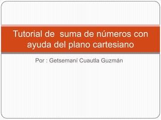 Tutorial de suma de números con
   ayuda del plano cartesiano
     Por : Getsemaní Cuautla Guzmán
 