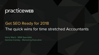 Harry Ward - SEM Specialist
Gemma Comley - Marketing Executive
Get SEO Ready for 2018
The quick wins for time stretched Accountants
 