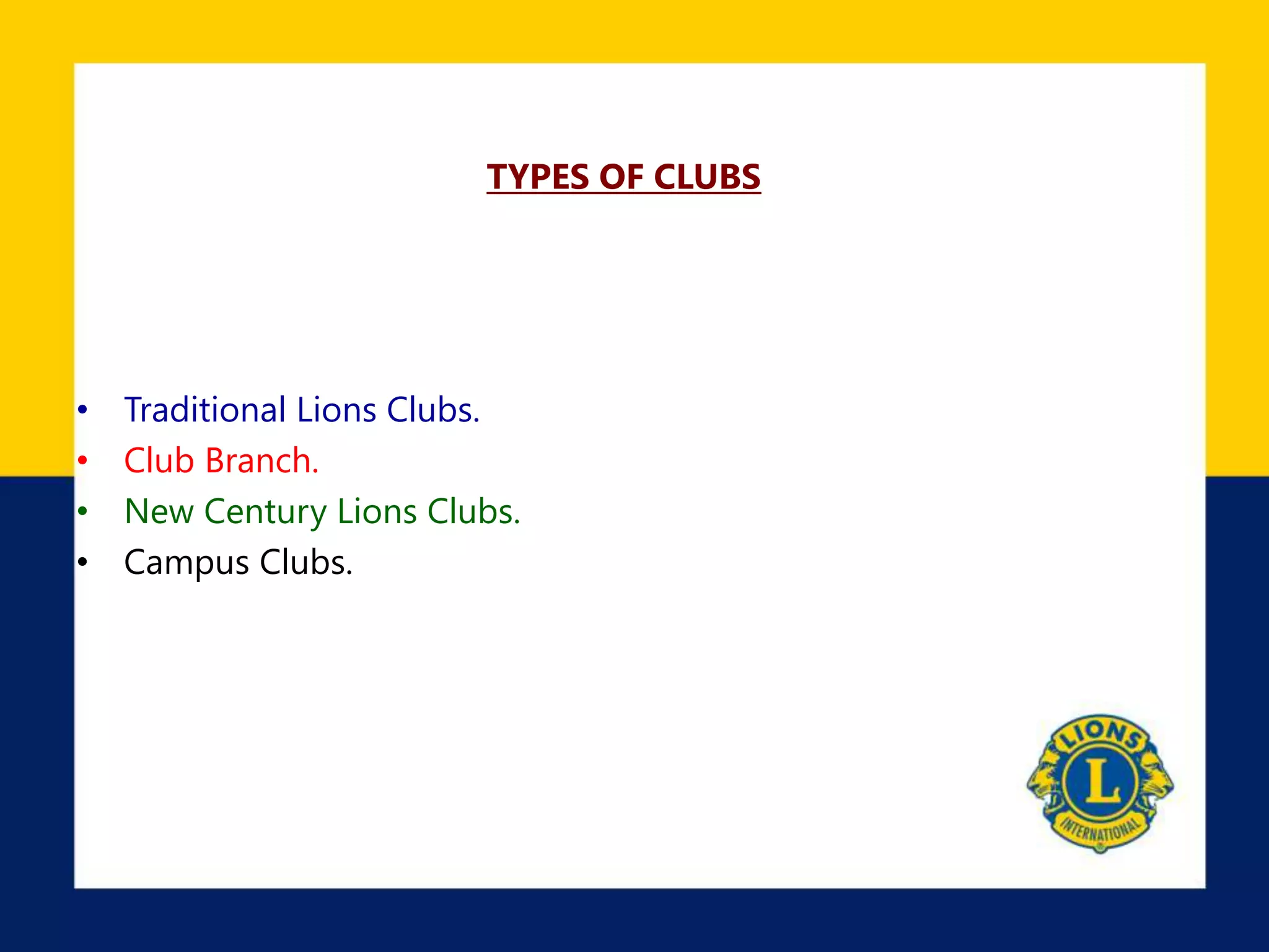 TYPES OF CLUBS
• Traditional Lions Clubs.
• Club Branch.
• New Century Lions Clubs.
• Campus Clubs.
 
