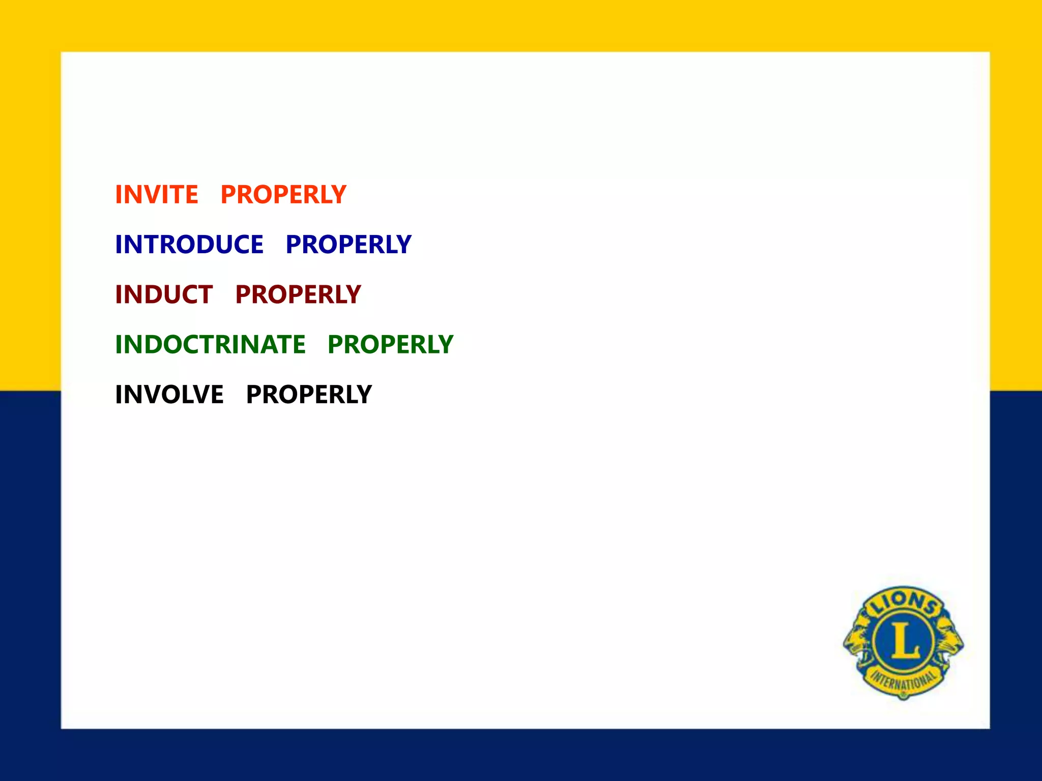 INVITE PROPERLY
INTRODUCE PROPERLY
INDUCT PROPERLY
INDOCTRINATE PROPERLY
INVOLVE PROPERLY
 