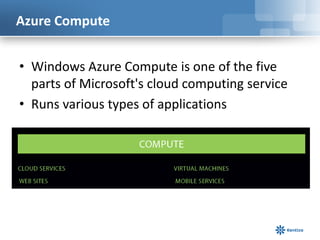 Azure Compute
• Windows Azure Compute is one of the five
parts of Microsoft's cloud computing service
• Runs various types of applications
 