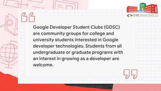 Google Developer Student Clubs (GDSC)
are community groups for college and
university students interested in Google
develo...