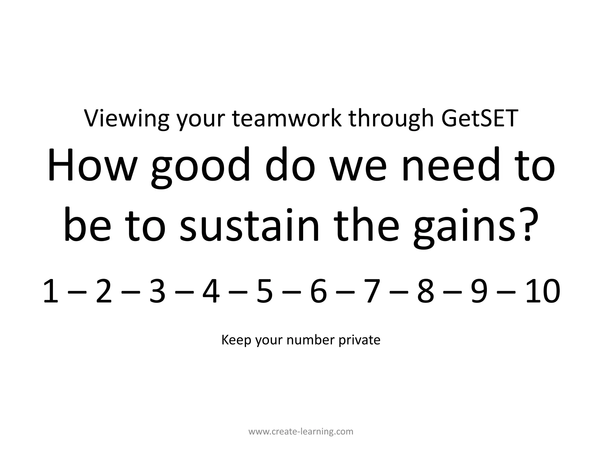 Viewing your teamwork through GetSET
How good do we need to
be to sustain the gains?
1 – 2 – 3 – 4 – 5 – 6 – 7 – 8 – 9 – 10
Keep your number private
www.create-learning.com
 
